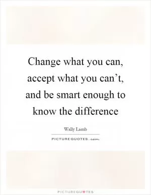 Change what you can, accept what you can’t, and be smart enough to know the difference Picture Quote #1