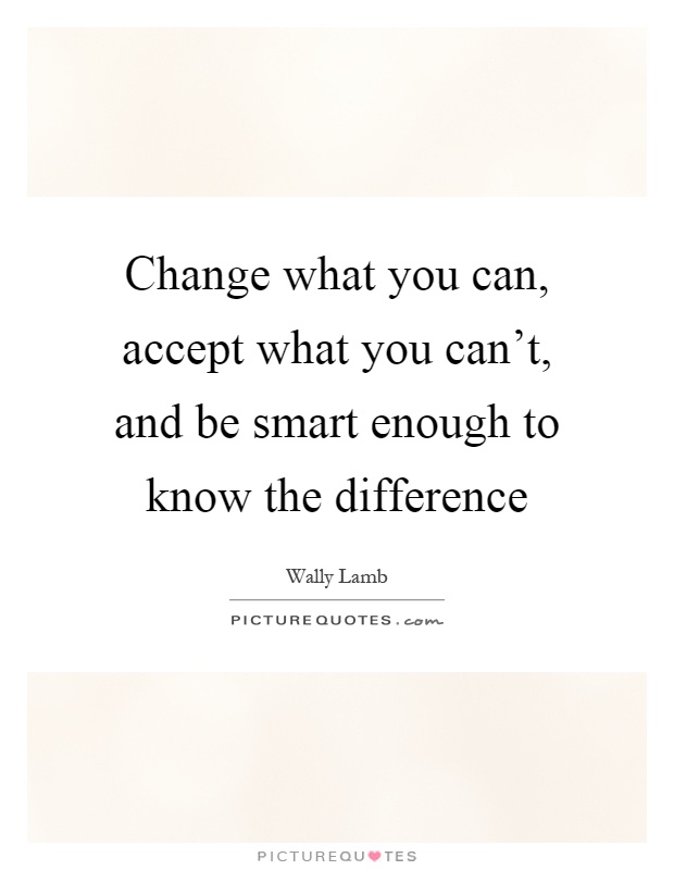 Change what you can, accept what you can't, and be smart enough to know the difference Picture Quote #1