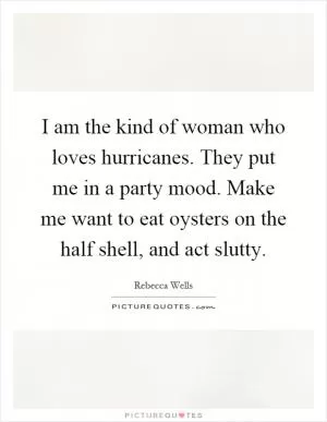 I am the kind of woman who loves hurricanes. They put me in a party mood. Make me want to eat oysters on the half shell, and act slutty Picture Quote #1