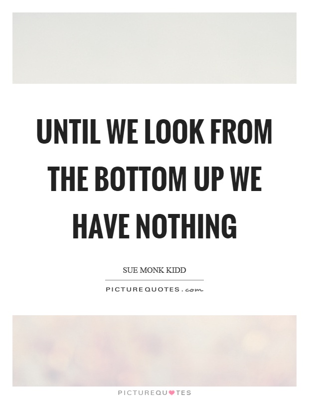Until we look from the bottom up we have nothing Picture Quote #1