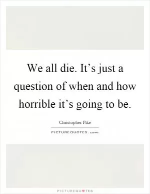 We all die. It’s just a question of when and how horrible it’s going to be Picture Quote #1