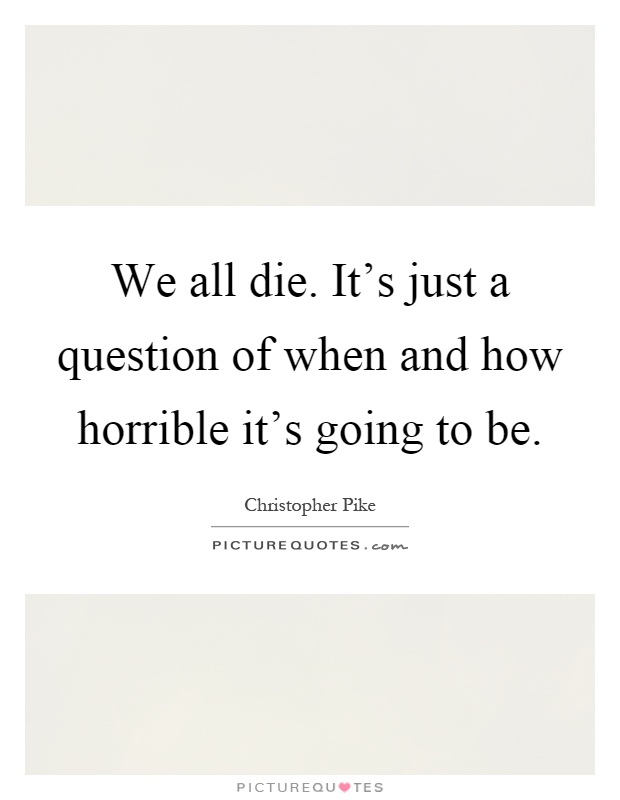 We all die. It's just a question of when and how horrible it's going to be Picture Quote #1