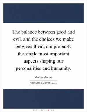 The balance between good and evil, and the choices we make between them, are probably the single most important aspects shaping our personalities and humanity Picture Quote #1