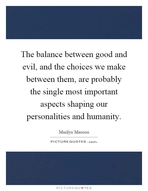 The balance between good and evil, and the choices we make between them, are probably the single most important aspects shaping our personalities and humanity Picture Quote #1