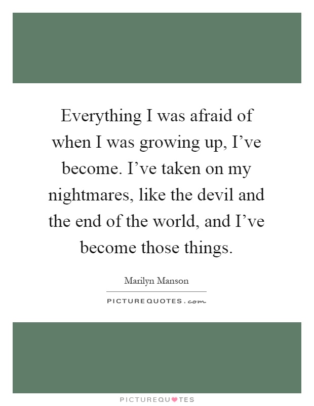 Everything I was afraid of when I was growing up, I've become. I've taken on my nightmares, like the devil and the end of the world, and I've become those things Picture Quote #1