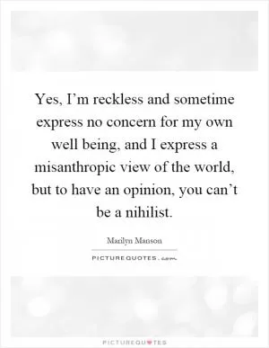 Yes, I’m reckless and sometime express no concern for my own well being, and I express a misanthropic view of the world, but to have an opinion, you can’t be a nihilist Picture Quote #1