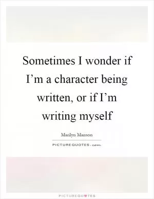 Sometimes I wonder if I’m a character being written, or if I’m writing myself Picture Quote #1