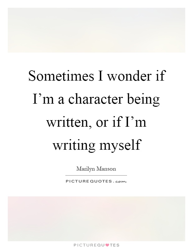 Sometimes I wonder if I'm a character being written, or if I'm writing myself Picture Quote #1