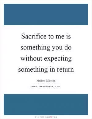 Sacrifice to me is something you do without expecting something in return Picture Quote #1
