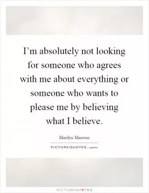 I’m absolutely not looking for someone who agrees with me about everything or someone who wants to please me by believing what I believe Picture Quote #1