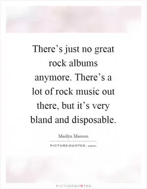 There’s just no great rock albums anymore. There’s a lot of rock music out there, but it’s very bland and disposable Picture Quote #1