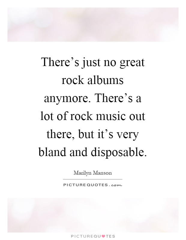 There's just no great rock albums anymore. There's a lot of rock music out there, but it's very bland and disposable Picture Quote #1