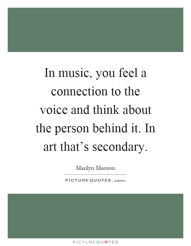 In music, you feel a connection to the voice and think about the person behind it. In art that's secondary Picture Quote #1