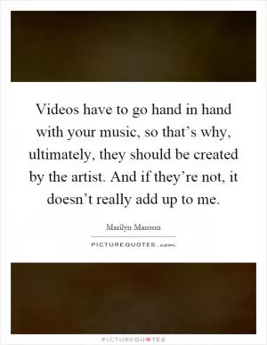 Videos have to go hand in hand with your music, so that’s why, ultimately, they should be created by the artist. And if they’re not, it doesn’t really add up to me Picture Quote #1