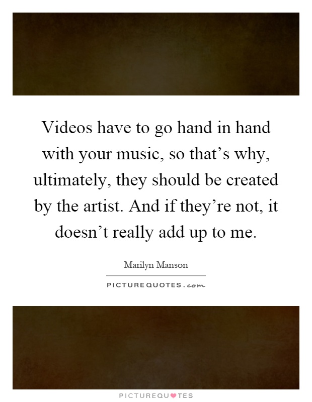 Videos have to go hand in hand with your music, so that's why, ultimately, they should be created by the artist. And if they're not, it doesn't really add up to me Picture Quote #1