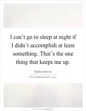 I can’t go to sleep at night if I didn’t accomplish at least something. That’s the one thing that keeps me up Picture Quote #1