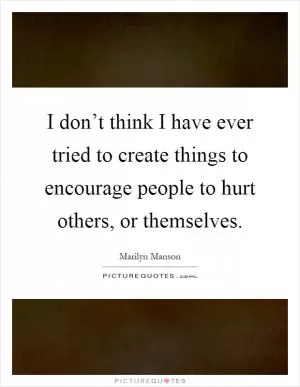 I don’t think I have ever tried to create things to encourage people to hurt others, or themselves Picture Quote #1
