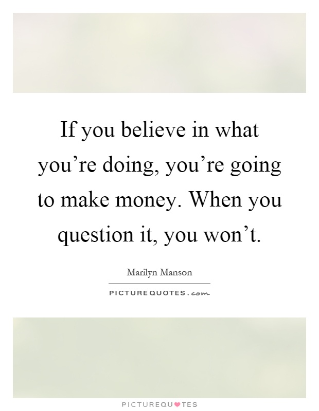 If you believe in what you're doing, you're going to make money ...