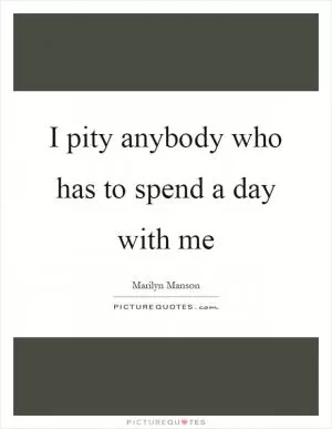 I pity anybody who has to spend a day with me Picture Quote #1