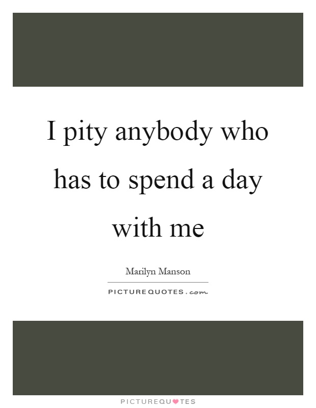 I pity anybody who has to spend a day with me Picture Quote #1