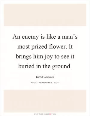 An enemy is like a man’s most prized flower. It brings him joy to see it buried in the ground Picture Quote #1