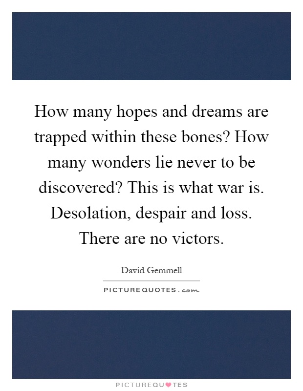 How many hopes and dreams are trapped within these bones? How many wonders lie never to be discovered? This is what war is. Desolation, despair and loss. There are no victors Picture Quote #1