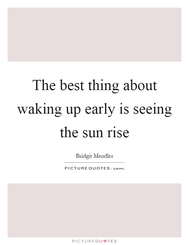 The best thing about waking up early is seeing the sun rise Picture Quote #1