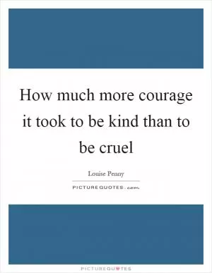 How much more courage it took to be kind than to be cruel Picture Quote #1