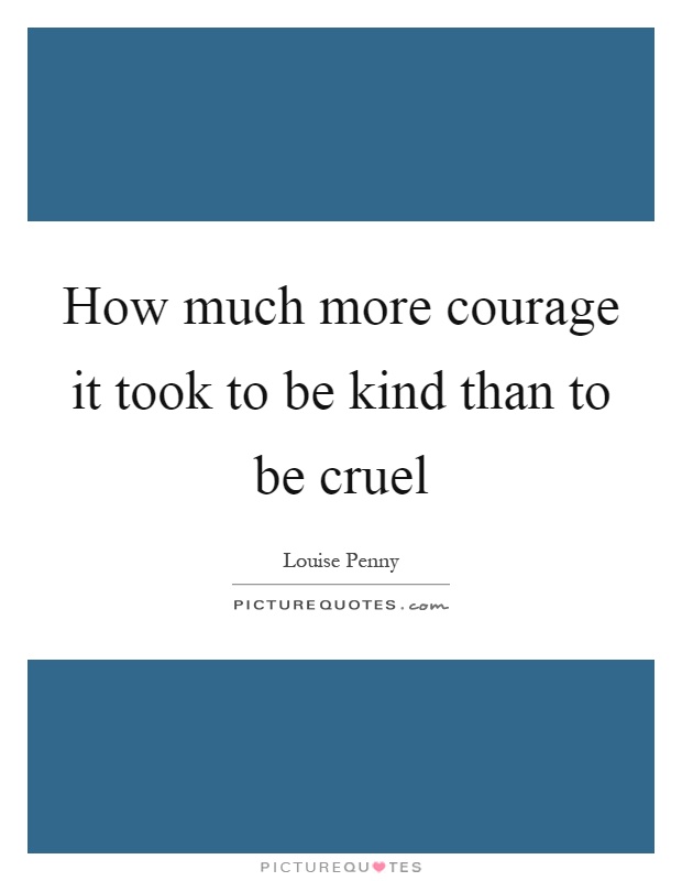 How much more courage it took to be kind than to be cruel Picture Quote #1