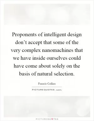 Proponents of intelligent design don’t accept that some of the very complex nanomachines that we have inside ourselves could have come about solely on the basis of natural selection Picture Quote #1