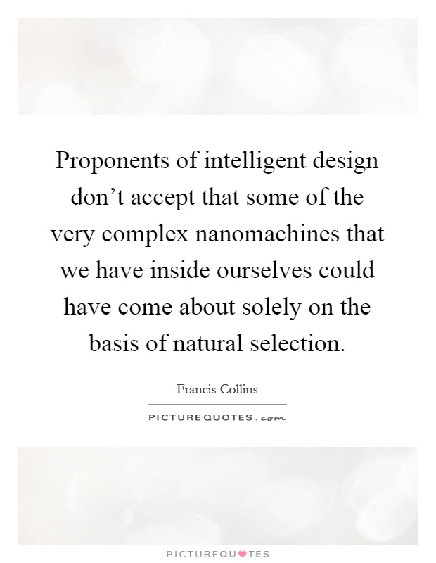Proponents of intelligent design don't accept that some of the very complex nanomachines that we have inside ourselves could have come about solely on the basis of natural selection Picture Quote #1