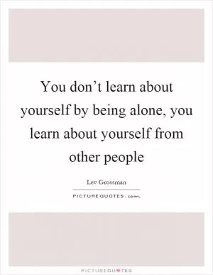 You don’t learn about yourself by being alone, you learn about yourself from other people Picture Quote #1