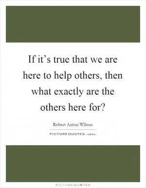 If it’s true that we are here to help others, then what exactly are the others here for? Picture Quote #1