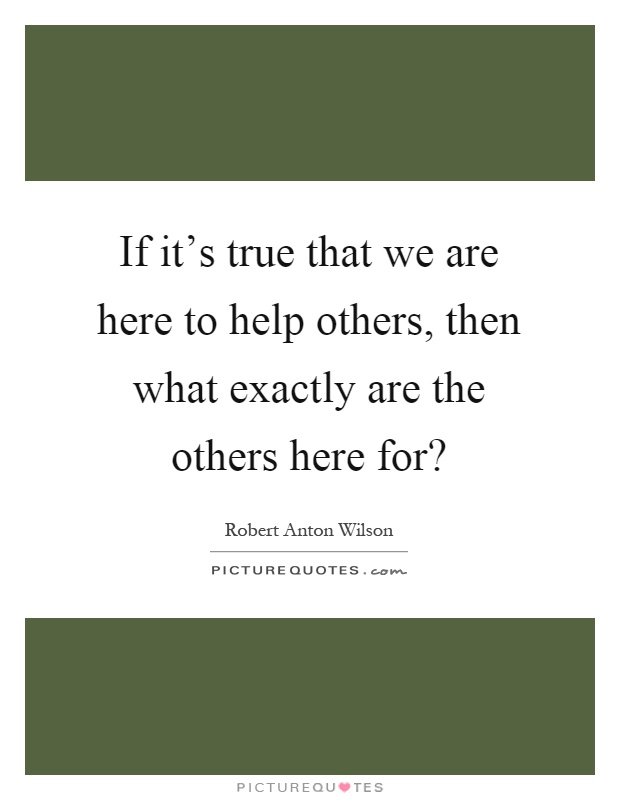 If it's true that we are here to help others, then what exactly are the others here for? Picture Quote #1