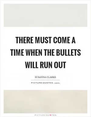 There must come a time when the bullets will run out Picture Quote #1