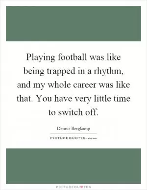 Playing football was like being trapped in a rhythm, and my whole career was like that. You have very little time to switch off Picture Quote #1