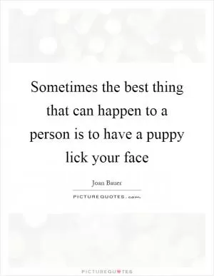 Sometimes the best thing that can happen to a person is to have a puppy lick your face Picture Quote #1