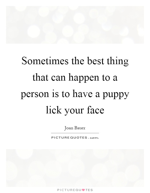 Sometimes the best thing that can happen to a person is to have a puppy lick your face Picture Quote #1