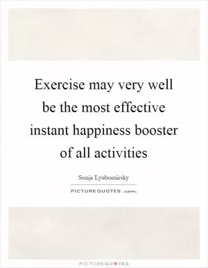 Exercise may very well be the most effective instant happiness booster of all activities Picture Quote #1