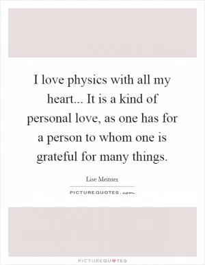 I love physics with all my heart... It is a kind of personal love, as one has for a person to whom one is grateful for many things Picture Quote #1