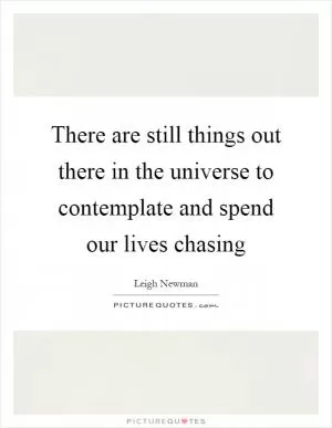 There are still things out there in the universe to contemplate and spend our lives chasing Picture Quote #1