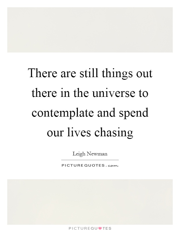 There are still things out there in the universe to contemplate and spend our lives chasing Picture Quote #1