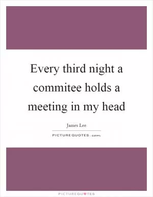 Every third night a commitee holds a meeting in my head Picture Quote #1