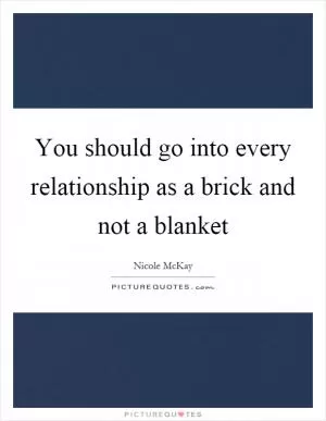 You should go into every relationship as a brick and not a blanket Picture Quote #1