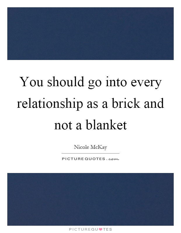 You should go into every relationship as a brick and not a blanket Picture Quote #1