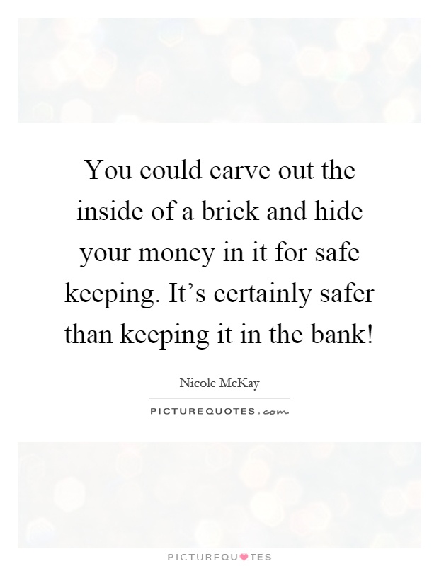 You could carve out the inside of a brick and hide your money in it for safe keeping. It's certainly safer than keeping it in the bank! Picture Quote #1