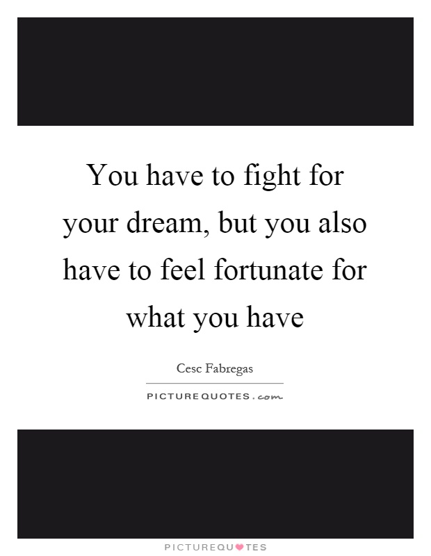 You have to fight for your dream, but you also have to feel fortunate for what you have Picture Quote #1