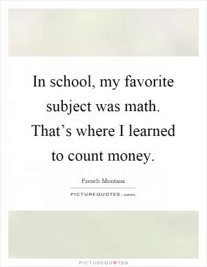 In school, my favorite subject was math. That’s where I learned to count money Picture Quote #1