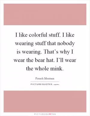 I like colorful stuff. I like wearing stuff that nobody is wearing. That’s why I wear the bear hat. I’ll wear the whole mink Picture Quote #1