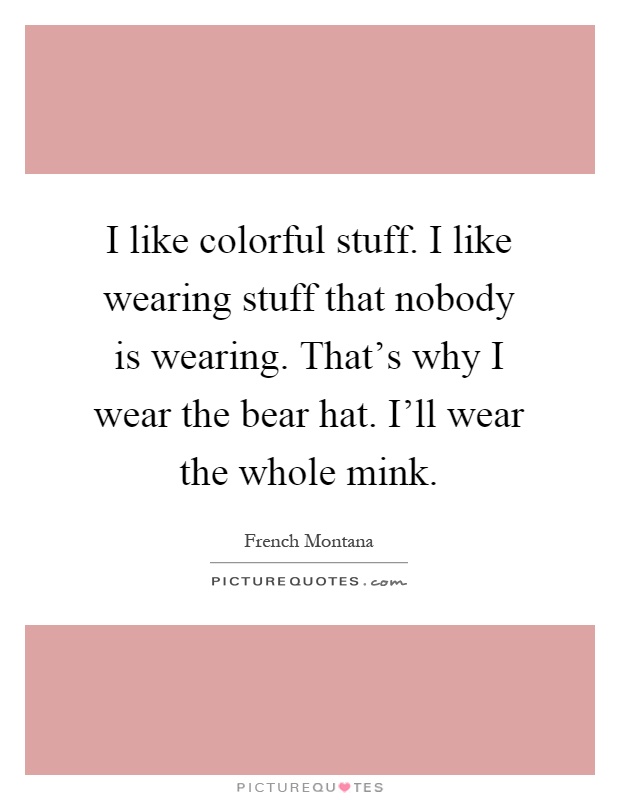 I like colorful stuff. I like wearing stuff that nobody is wearing. That's why I wear the bear hat. I'll wear the whole mink Picture Quote #1